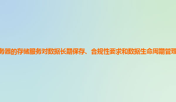 谷歌云服务器的存储服务对数据长期保存、合规性要求和数据生命周期管理的全面支持和解决方案？