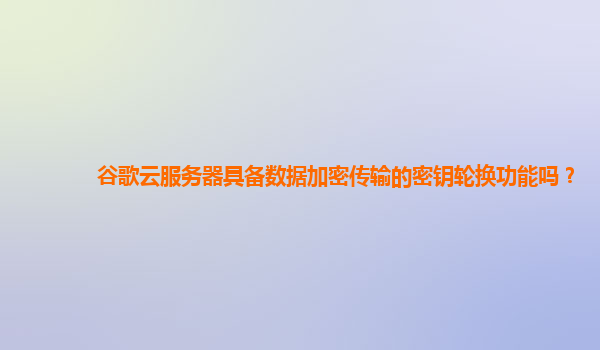 谷歌云服务器具备数据加密传输的密钥轮换功能吗？