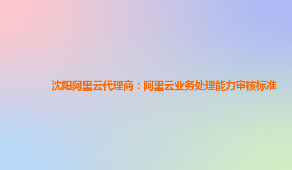 沈阳阿里云代理商：阿里云业务处理能力审核标准