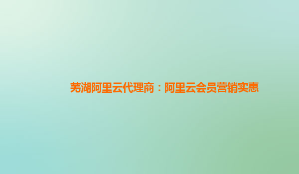 芜湖阿里云代理商：阿里云会员营销实惠