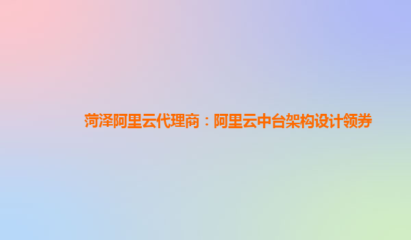 菏泽阿里云代理商：阿里云中台架构设计领券