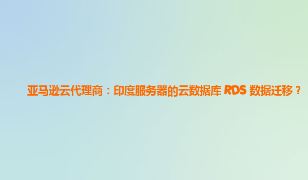 亚马逊云代理商：印度服务器的云数据库 RDS 数据迁移？