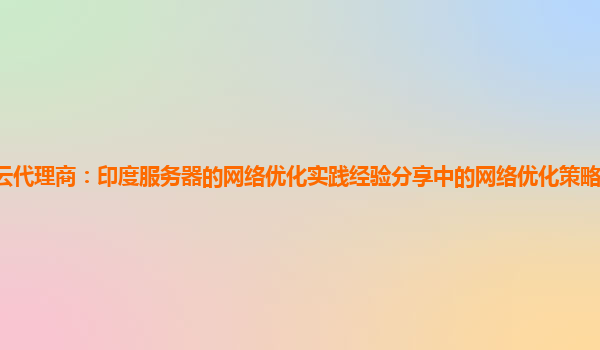 亚马逊云代理商：印度服务器的网络优化实践经验分享中的网络优化策略与应用场景的适配性？