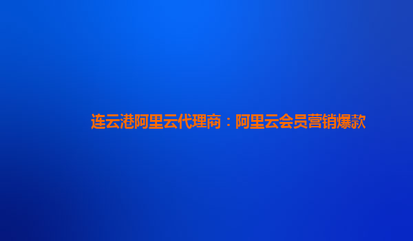 连云港阿里云代理商：阿里云会员营销爆款