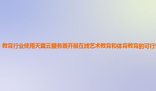教育行业使用天翼云服务器开展在线艺术教育和体育教育的可行性和挑战？