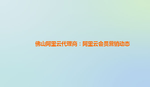 佛山阿里云代理商：阿里云会员营销动态