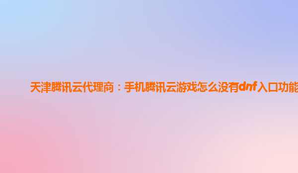 天津腾讯云代理商：手机腾讯云游戏怎么没有dnf入口功能