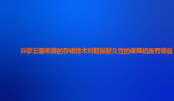 谷歌云服务器的存储技术对数据耐久性的保障措施有哪些？