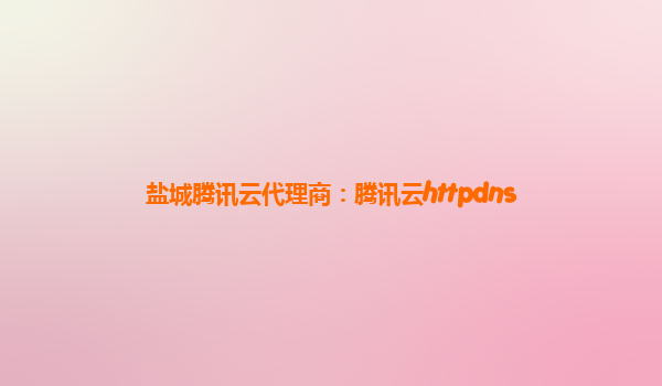 盐城腾讯云代理商：腾讯云httpdns