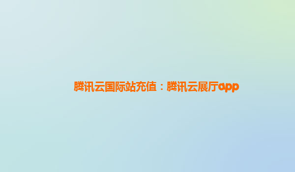 腾讯云国际站充值：腾讯云展厅app