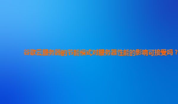 谷歌云服务器的节能模式对服务器性能的影响可接受吗？