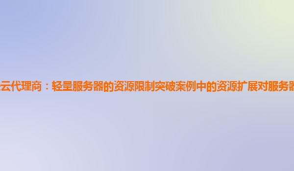 亚马逊云代理商：轻量服务器的资源限制突破案例中的资源扩展对服务器稳定性的影响评估？