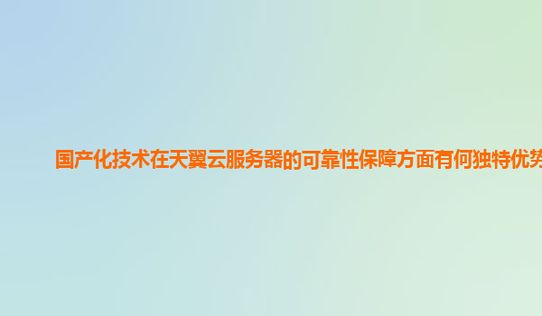 国产化技术在天翼云服务器的可靠性保障方面有何独特优势？
