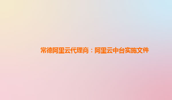 常德阿里云代理商：阿里云中台实施文件