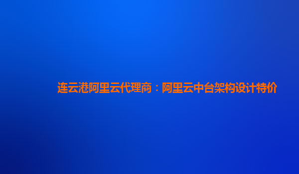 连云港阿里云代理商：阿里云中台架构设计特价