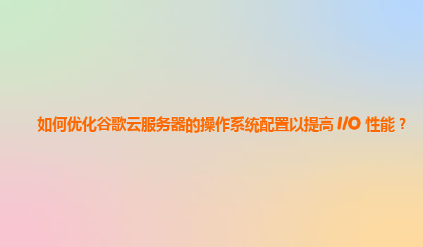 如何优化谷歌云服务器的操作系统配置以提高 I/O 性能？