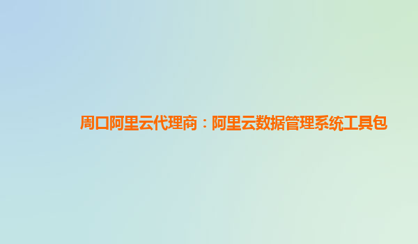 周口阿里云代理商：阿里云数据管理系统工具包