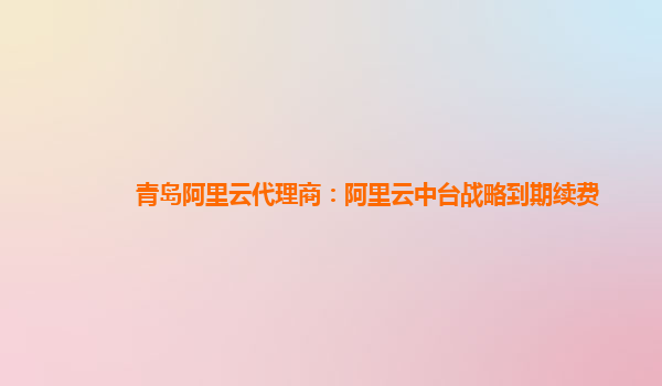 青岛阿里云代理商：阿里云中台战略到期续费