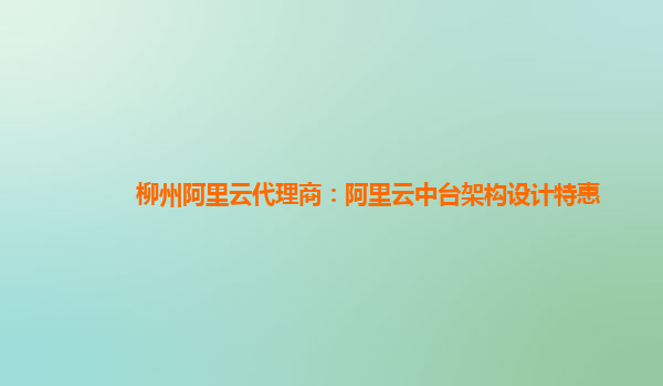 柳州阿里云代理商：阿里云中台架构设计特惠