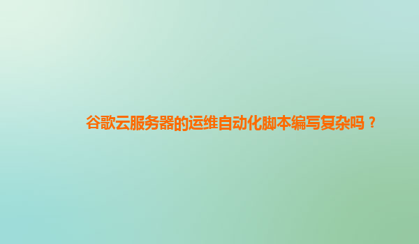 谷歌云服务器的运维自动化脚本编写复杂吗？