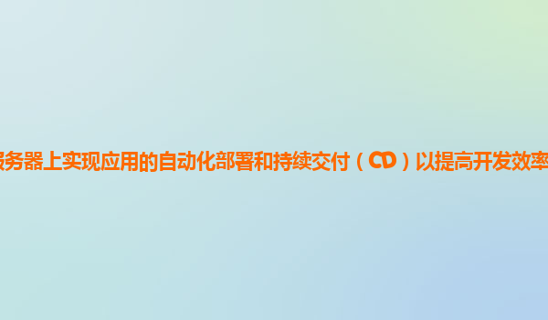 如何在谷歌云服务器上实现应用的自动化部署和持续交付（CD）以提高开发效率、质量和应用的快速迭代能力？