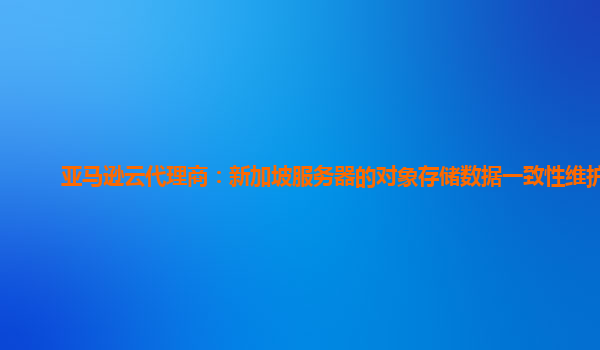 亚马逊云代理商：新加坡服务器的对象存储数据一致性维护？