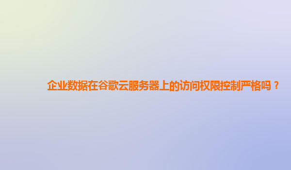 企业数据在谷歌云服务器上的访问权限控制严格吗？