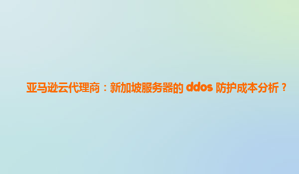 亚马逊云代理商：新加坡服务器的 ddos 防护成本分析？