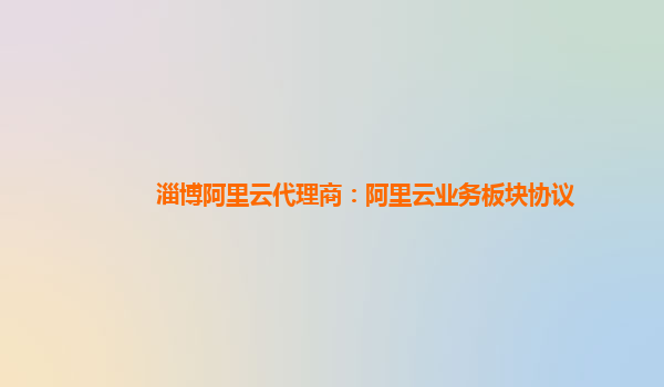 淄博阿里云代理商：阿里云业务板块协议