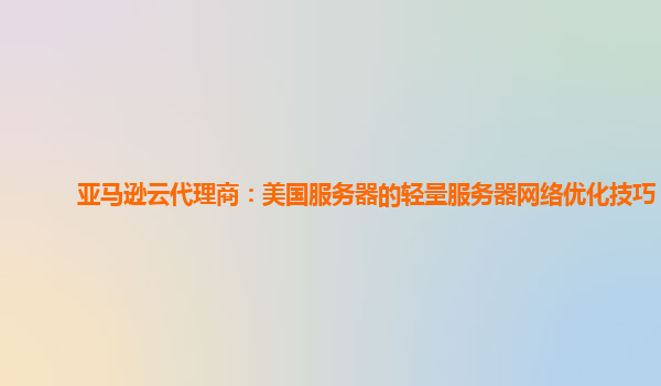 亚马逊云代理商：美国服务器的轻量服务器网络优化技巧？