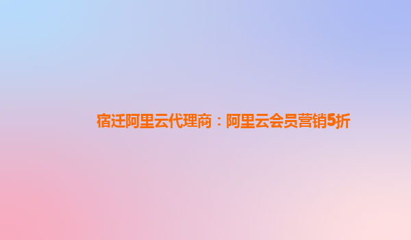 宿迁阿里云代理商：阿里云会员营销5折