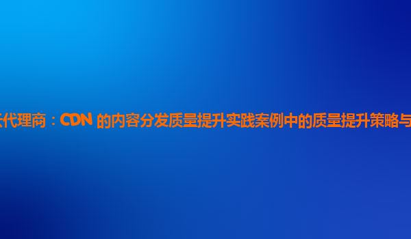 亚马逊云代理商：CDN 的内容分发质量提升实践案例中的质量提升策略与用户忠诚度的关系？