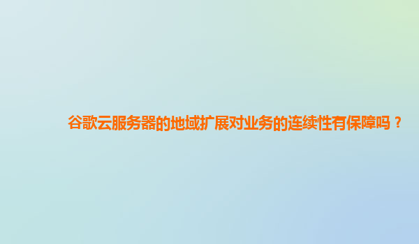 谷歌云服务器的地域扩展对业务的连续性有保障吗？