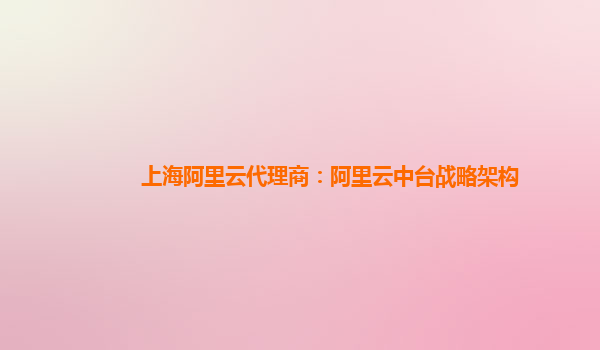 上海阿里云代理商：阿里云中台战略架构