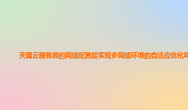 天翼云服务器的网络配置能实现多网络环境的自适应优化吗？