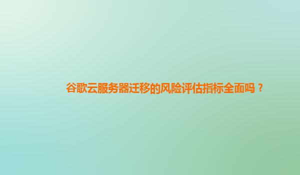 谷歌云服务器迁移的风险评估指标全面吗？
