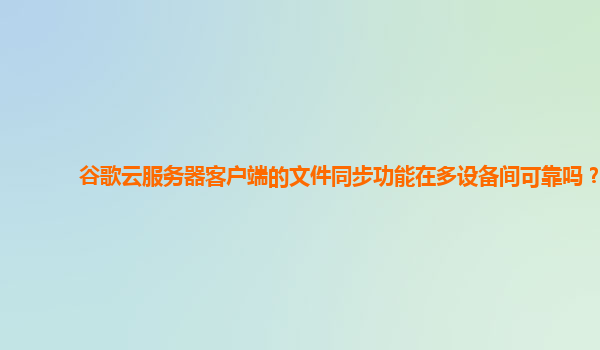 谷歌云服务器客户端的文件同步功能在多设备间可靠吗？