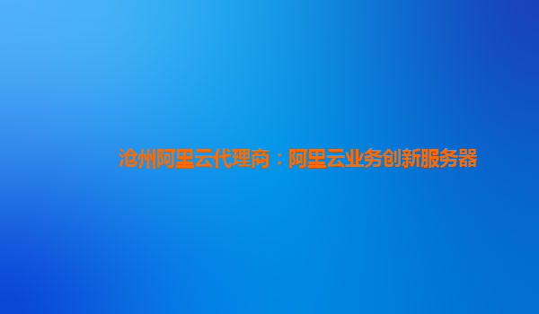 沧州阿里云代理商：阿里云业务创新服务器