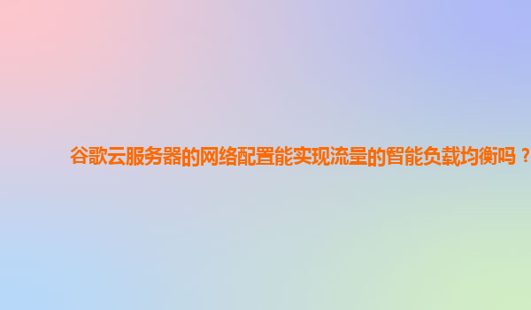 谷歌云服务器的网络配置能实现流量的智能负载均衡吗？