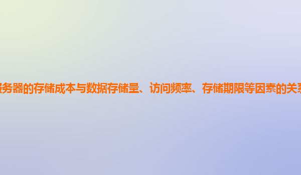 谷歌云服务器的存储成本与数据存储量、访问频率、存储期限等因素的关系模型和成本优化方法？