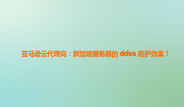 亚马逊云代理商：新加坡服务器的 ddos 防护效果？