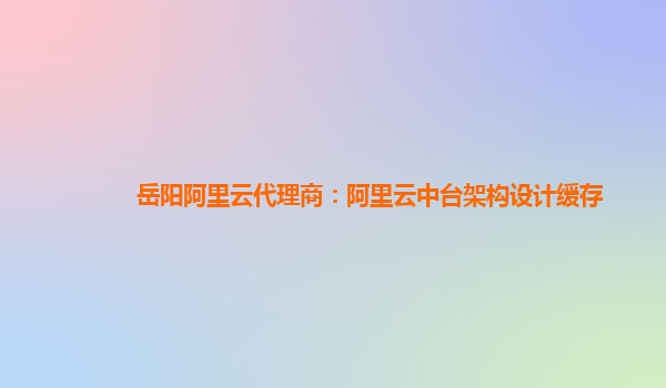 岳阳阿里云代理商：阿里云中台架构设计缓存
