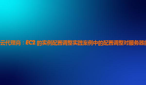 亚马逊云代理商：EC2 的实例配置调整实践案例中的配置调整对服务器能耗的影响分析？