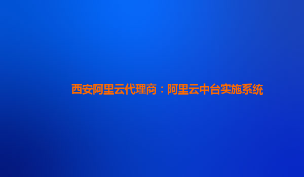 西安阿里云代理商：阿里云中台实施系统