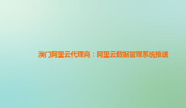 澳门阿里云代理商：阿里云数据管理系统推送