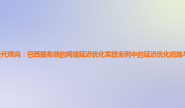 亚马逊云代理商：巴西服务器的网络延迟优化实践案例中的延迟优化措施与网络拓扑结构的关系？