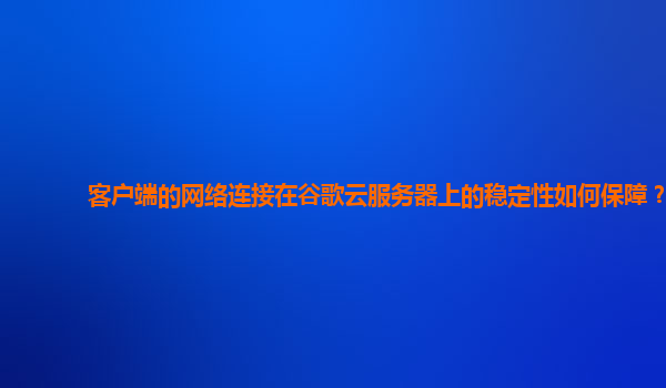 客户端的网络连接在谷歌云服务器上的稳定性如何保障？