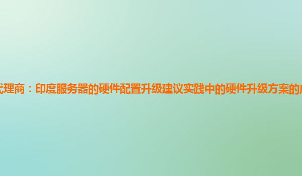 亚马逊云代理商：印度服务器的硬件配置升级建议实践中的硬件升级方案的成本效益分析与风险评估？