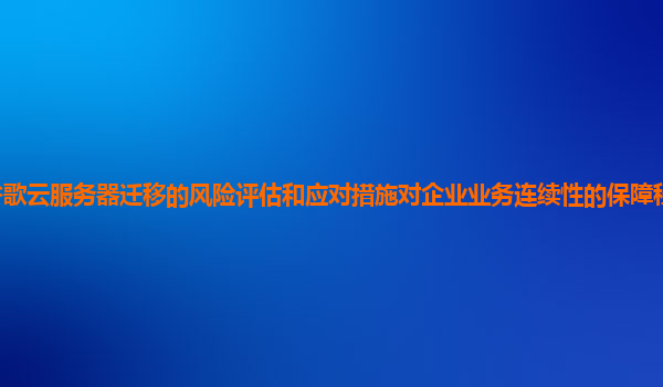 谷歌云服务器迁移的风险评估和应对措施对企业业务连续性的保障程度如何提高？