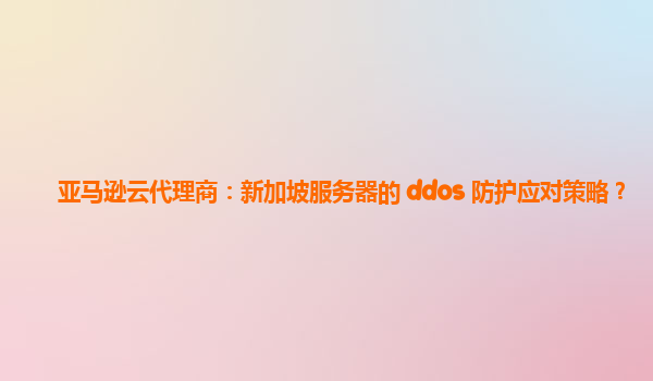 亚马逊云代理商：新加坡服务器的 ddos 防护应对策略？